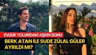 Evlilik yolundaki aşk bitti: Berk Atan ile Sude Zülal Gülen ayrıldı mı?
