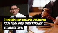İstanbul’da yasa dışı bahis operasyonu: Erhan Kork ve 30 kişi için tutuklama talebi