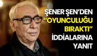 Şener Şen’den “Oyunculuğu bıraktı” İddialarına Yanıt