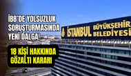 İBB’de yolsuzluk soruşturmasında yeni dalga: 18 kişi için gözaltı kararı