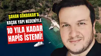 Şahan Gökbakar’a Kaçak Yapı Nedeniyle 10 Yıla Kadar Hapis İstemi!