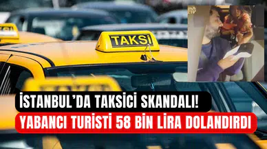 İstanbul’da taksici skandalı: Çinli turisti 58 bin lira dolandırdı