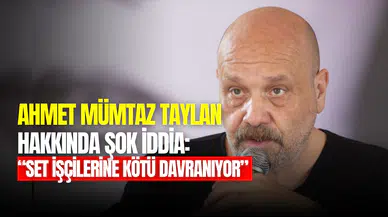 Ahmet Mümtaz Taylan sette çalışanlara kötü mü davranıyor?