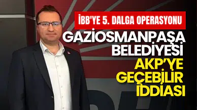 İBB'ye 5. Dalga Operasyonu: Gaziosmanpaşa Belediyesi AKP’ye Geçebilir İddiası