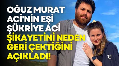 Oğuz Murat Aci'nin eşi Şükriye Aci şikayetini neden geri çektiğini açıkladı!