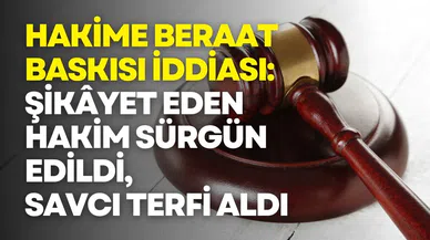 Hakime Beraat Baskısı İddiası: Şikâyet Eden Hakim Sürgün Edildi, Savcı Terfi Aldı