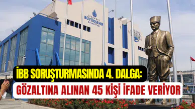 İBB soruşturmasında 4. dalga: 45 kişinin ifade verme süreci başladı