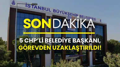 İBB soruşturmasında yeni gelişme: CHP’li 5 belediye başkanı görevden uzaklaştırıldı