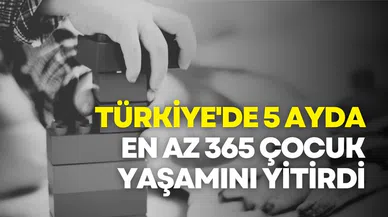 Türkiye'de 5 Ayda En Az 365 Çocuk Yaşamını Yitirdi