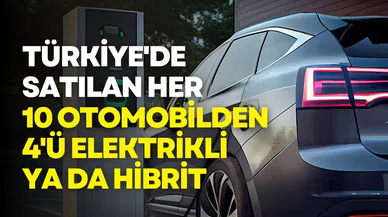 Türkiye'de satılan her 10 otomobilden 4'ü artık elektrikli ya da hibrit
