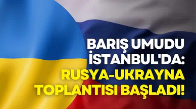 Barış umudu İstanbul'da: Rusya-Ukrayna toplantısı başladı!