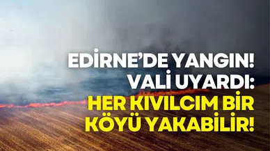 Edirne’de yangın! Vali uyardı: Her kıvılcım bir köyü yakabilir!