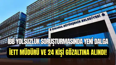 İBB soruşturmasında yeni dalga: İETT Genel Müdürü ve 24 kişi hakkında gözaltı kararı