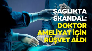 Sağlıkta skandal: Doktor ameliyat İçin rüşvet aldı