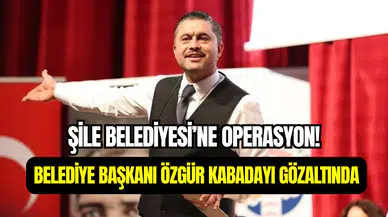 Şile Belediyesi’ne yolsuzluk operasyonu: Belediye Başkanı Özgür Kabadayı gözaltına alındı
