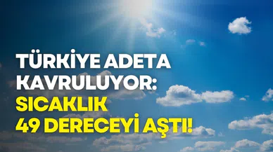 Türkiye kavruluyor: Sıcaklık 49 dereceyi aştı!